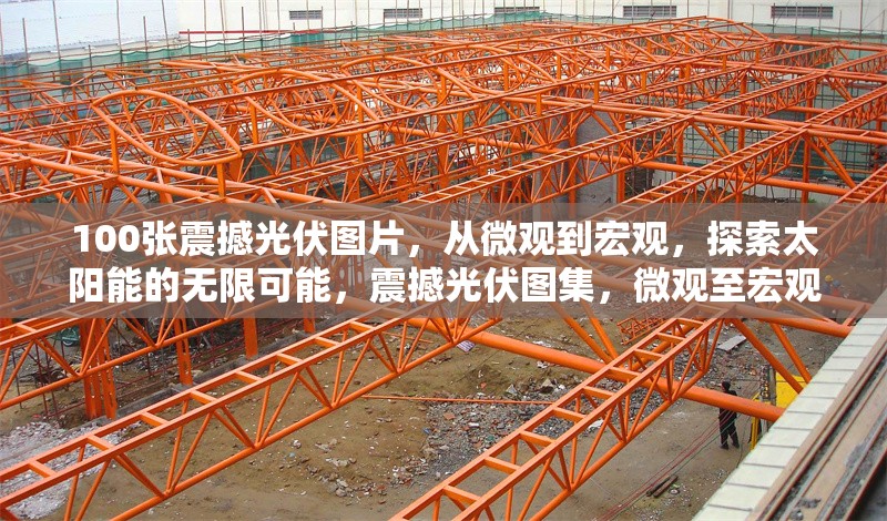 100張震撼光伏圖片，從微觀到宏觀，探索太陽能的無限可能，震撼光伏圖集，微觀至宏觀，探尋太陽能 行業新聞