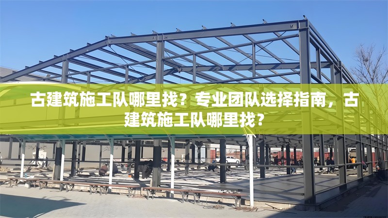 古建筑施工隊哪里找？專業團隊選擇指南，古建筑施工隊哪里找？ 行業新聞