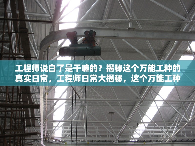 工程師說(shuō)白了是干嘛的？揭秘這個(gè)萬(wàn)能工種的真實(shí)日常，工程師日常大揭秘，這個(gè)萬(wàn)能工種<strong><mark>到底</mark></strong>在忙