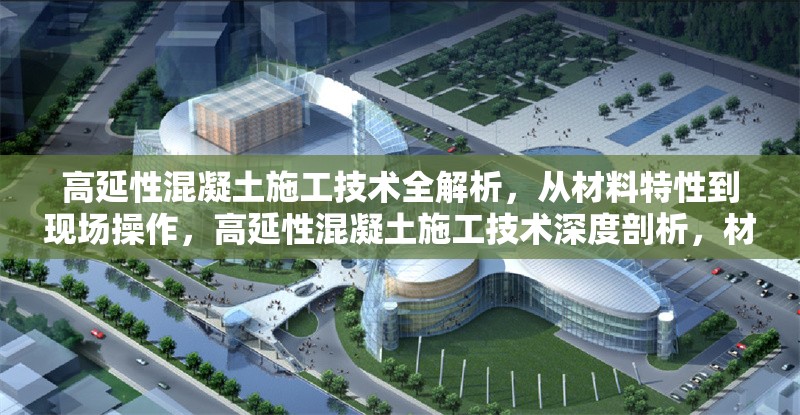 高延性混凝土施工技術全解析，從材料特性到現場操作，高延性混凝土施工技術深度剖析，材料特性與現場操作