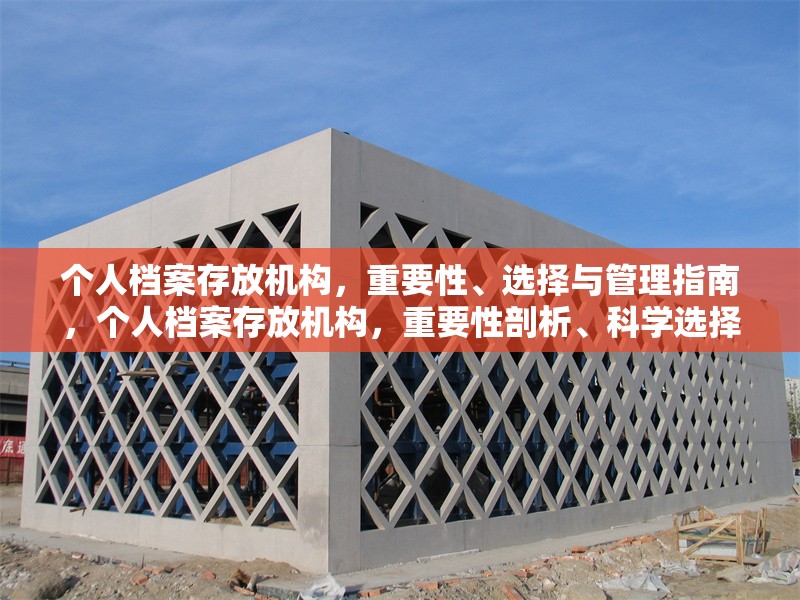 個人檔案存放機構，重要性、選擇與管理指南，個人檔案存放機構，重要性剖析、科學選擇與管理全攻略 行業(yè)新聞