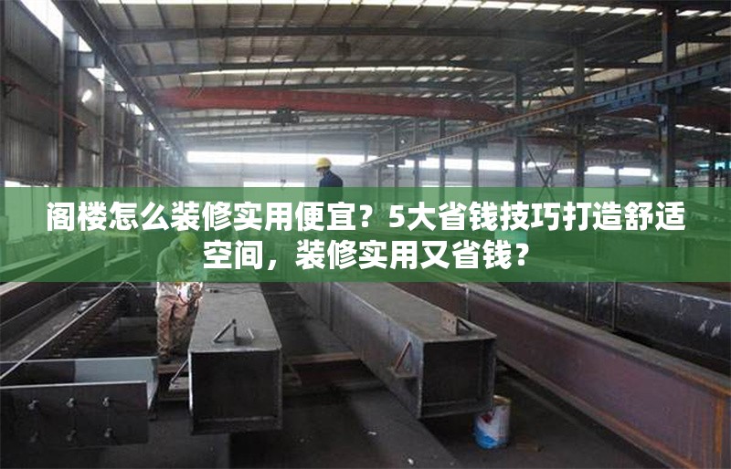 閣樓怎么裝修實用便宜？5大省錢技巧打造舒適空間，裝修實用又省錢？