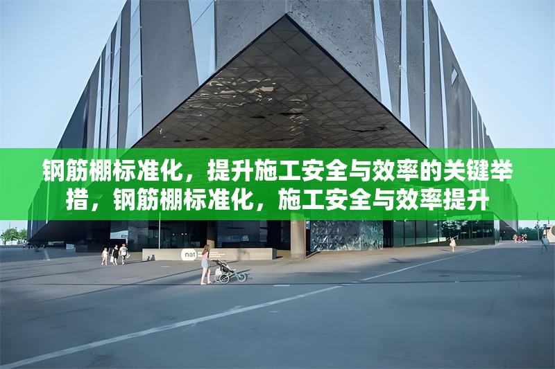 鋼筋棚標(biāo)準(zhǔn)化，提升施工安全與效率的關(guān)鍵舉措，鋼筋棚標(biāo)準(zhǔn)化，施工安全與效率提升