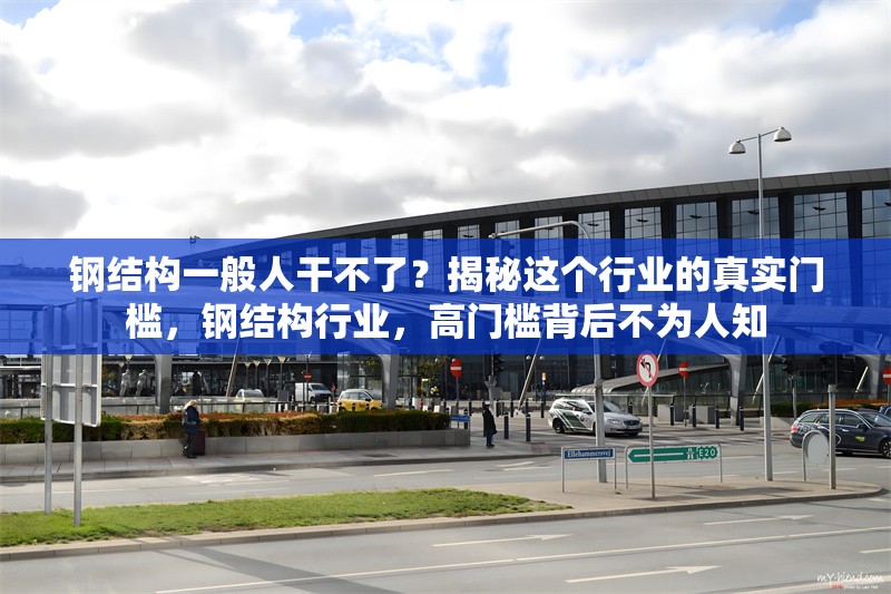 鋼結構一般人干不了？揭秘這個行業的真實門檻，鋼結構行業，高門檻背后不為人知 行業新聞