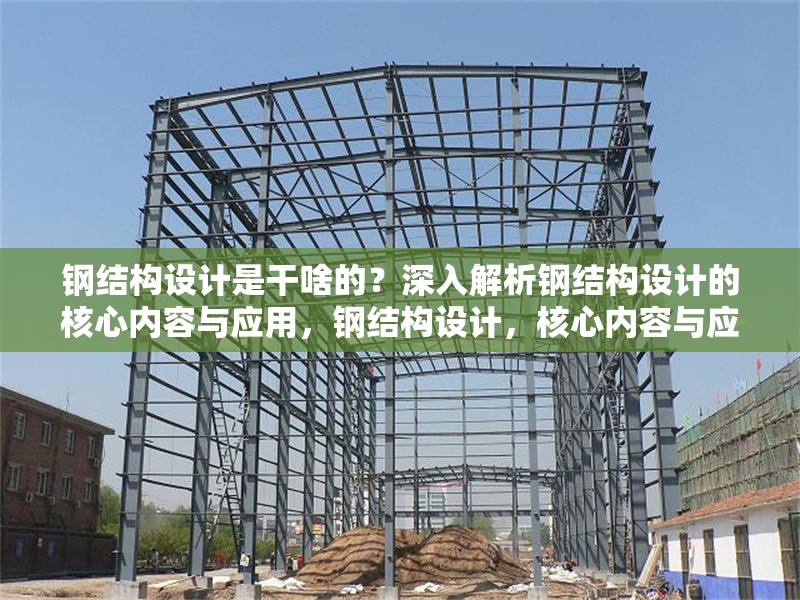 鋼結構設計是干啥的？深入解析鋼結構設計的核心內容與應用，鋼結構設計，核心內容與應用全解析