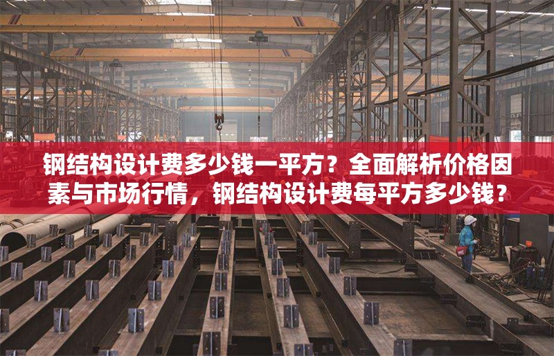 鋼結構設計費多少錢一平方？全面解析價格因素與市場行情，鋼結構設計費每平方多少錢？