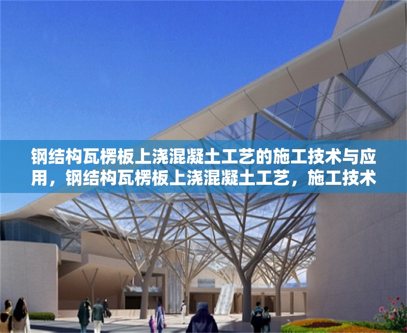 鋼結(jié)構(gòu)瓦楞板上澆混凝土工藝的施工技術(shù)與應用，鋼結(jié)構(gòu)瓦楞板上澆混凝土工藝，施工技術(shù)要點及應用實踐