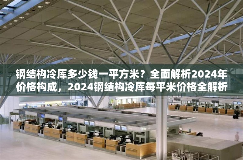 鋼結(jié)構(gòu)冷庫多少錢一平方米？全面解析2024年價格構(gòu)成，2024鋼結(jié)構(gòu)冷庫每平米價格全解析，構(gòu)成因素