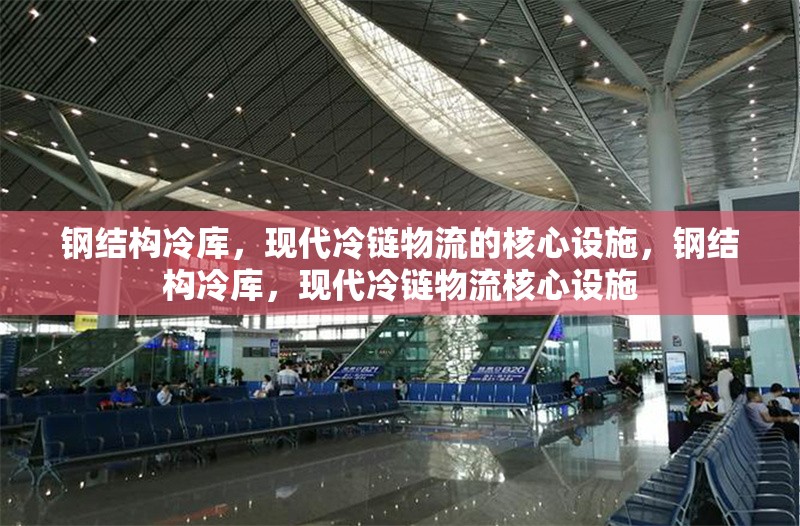 鋼結構冷庫，現代冷鏈物流的核心設施，鋼結構冷庫，現代冷鏈物流核心設施