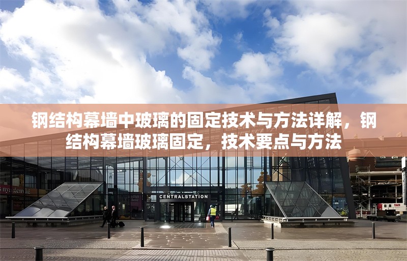 鋼結構幕墻中玻璃的固定技術與方法詳解，鋼結構幕墻玻璃固定，技術要點與方法 行業新聞