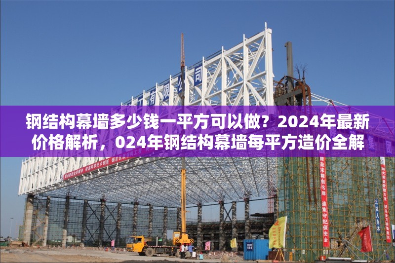 鋼結構幕墻多少錢一平方可以做？2024年最新價格解析，024年鋼結構幕墻每平方造價全解析，最新報價