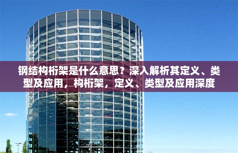鋼結構桁架是什么意思？深入解析其定義、類型及應用，構桁架，定義、類型及應用深度 行業新聞