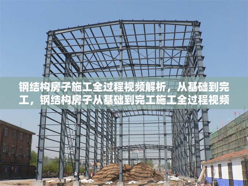 鋼結構房子施工全過程視頻解析，從基礎到完工，鋼結構房子從基礎到完工施工全過程視頻