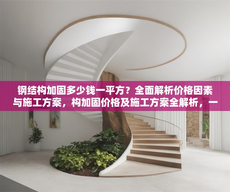 鋼結構加固多少錢一平方？全面解析價格因素與施工方案，構加固價格及施工方案全解析，一