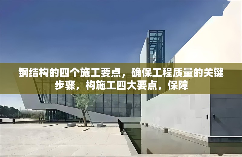 鋼結構的四個施工要點，確保工程質量的關鍵步驟，構施工四大要點，保障