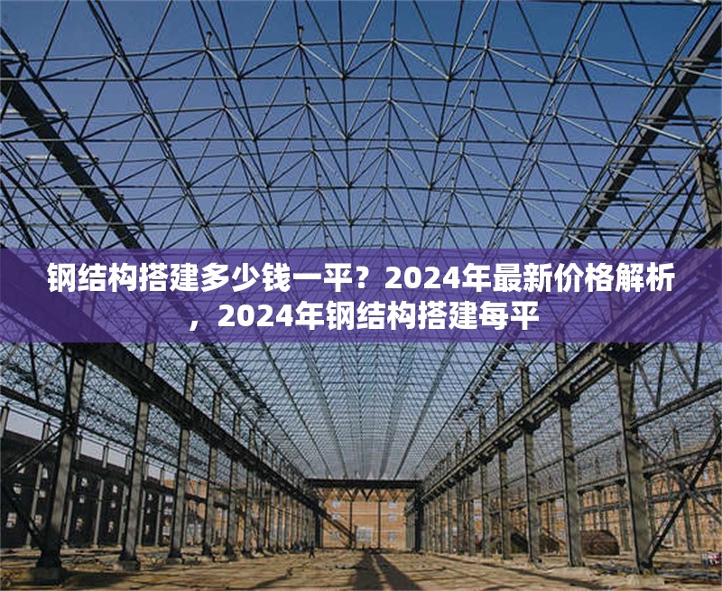 鋼結構搭建多少錢一平？2024年最新價格解析，2024年鋼結構搭建每平 行業新聞