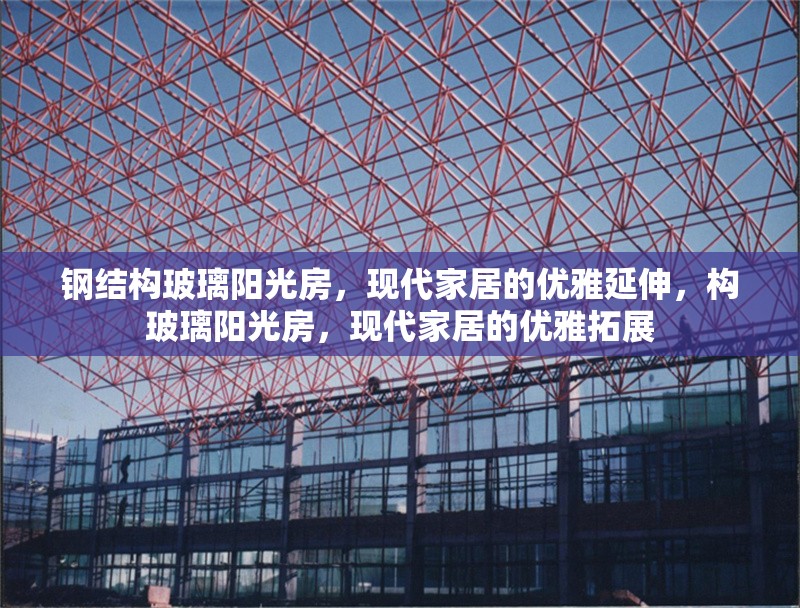 鋼結構玻璃陽光房，現代家居的優雅延伸，構玻璃陽光房，現代家居的優雅拓展 行業新聞