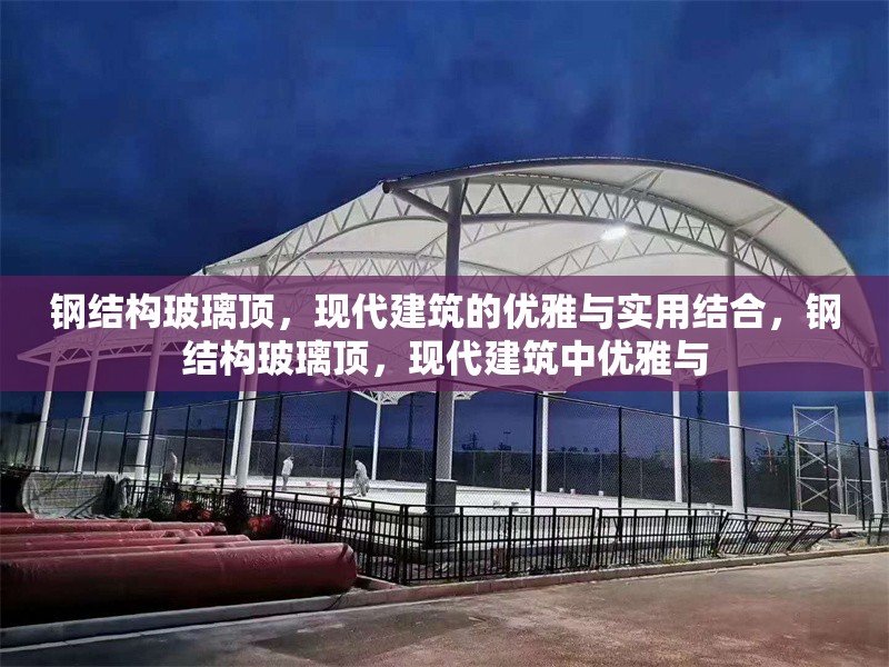 鋼結(jié)構(gòu)玻璃頂，現(xiàn)代建筑的優(yōu)雅與實用結(jié)合，鋼結(jié)構(gòu)玻璃頂，現(xiàn)代建筑中優(yōu)雅與 行業(yè)新聞