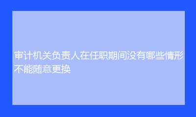 更換審計機構(gòu)的條件是什么?更換審計機構(gòu)需滿足 行業(yè)新聞 第6張 更換審計機構(gòu)的條件是什么?更換審計機構(gòu)需滿足 行業(yè)新聞 第6張